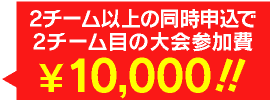 2チーム以上の同時申込で2チーム目の大会参加費￥10,000!!