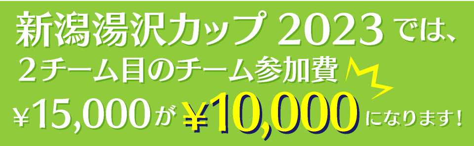 新潟湯沢カップ2023ではチーム参加費￥15,000（チーム参加費・２チーム目）が、￥10,000となります!