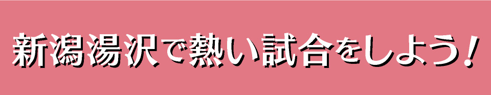 新潟湯沢で熱い試合をしよう！